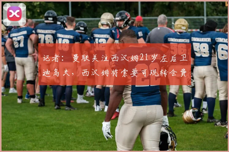 记者：曼联关注西汉姆21岁左后卫迪乌夫，西汉姆将索要可观转会费