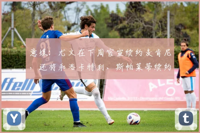 意媒：尤文在下周官宣续约麦肯尼，还将和洛卡特利、斯帕莱蒂续约