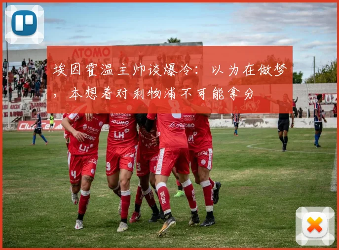 埃因霍温主帅谈爆冷：以为在做梦，本想着对利物浦不可能拿分